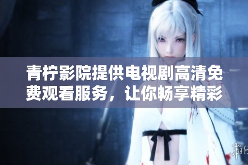 青柠影院提供电视剧高清免费观看服务，让你畅享精彩内容