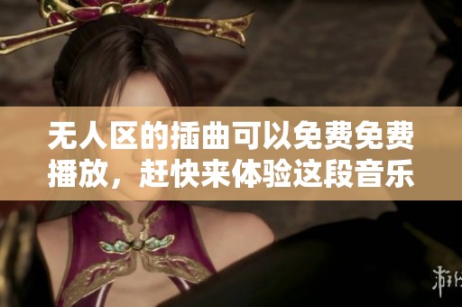 无人区的插曲可以免费免费播放，赶快来体验这段音乐吧！