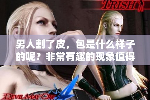 男人割了皮，包是什么样子的呢？非常有趣的现象值得我们探讨一下。