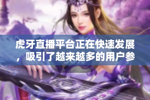 虎牙直播平台正在快速发展，吸引了越来越多的用户参与观看和互动