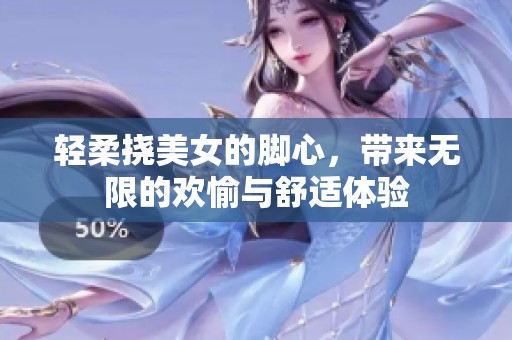 轻柔挠美女的脚心，带来无限的欢愉与舒适体验
