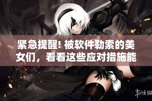 紧急提醒! 被软件勒索的美女们，看看这些应对措施能否救命