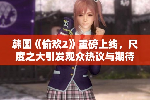 韩国《偷欢2》重磅上线，尺度之大引发观众热议与期待