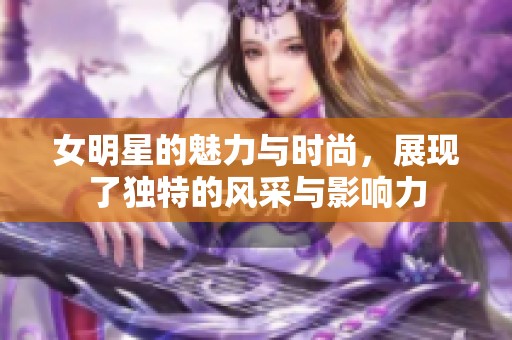 女明星的魅力与时尚，展现了独特的风采与影响力