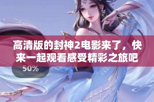 高清版的封神2电影来了，快来一起观看感受精彩之旅吧！