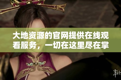大地资源的官网提供在线观看服务，一切在这里尽在掌握中