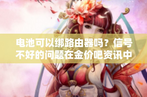 电池可以绑路由器吗？信号不好的问题在金价吧资讯中讨论