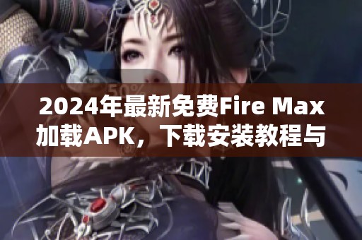 2024年最新免费Fire Max加载APK，下载安装教程与技巧详解