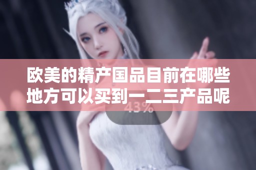 欧美的精产国品目前在哪些地方可以买到一二三产品呢