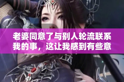 老婆同意了与别人轮流联系我的事，这让我感到有些意外与困惑。