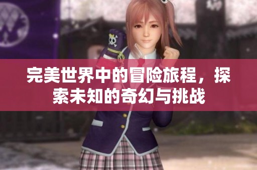 完美世界中的冒险旅程，探索未知的奇幻与挑战