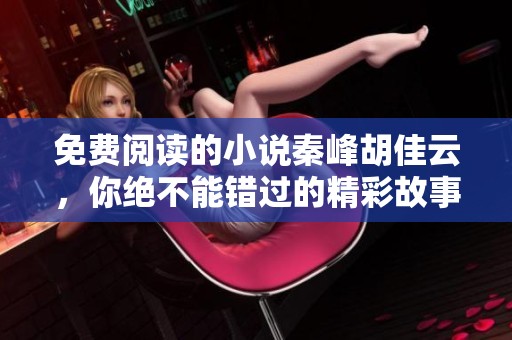 免费阅读的小说秦峰胡佳云，你绝不能错过的精彩故事！