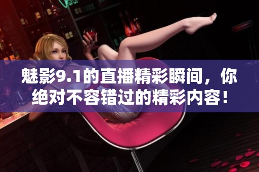 魅影9.1的直播精彩瞬间，你绝对不容错过的精彩内容！