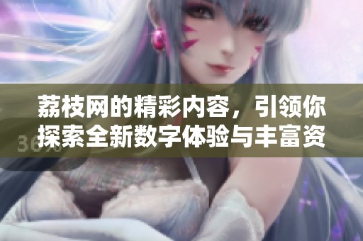 荔枝网的精彩内容，引领你探索全新数字体验与丰富资讯！