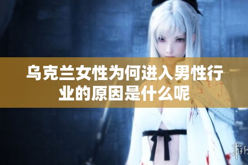 乌克兰女性为何进入男性行业的原因是什么呢