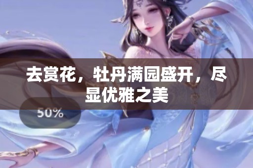 去赏花，牡丹满园盛开，尽显优雅之美