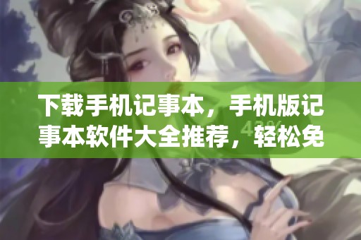 下载手机记事本，手机版记事本软件大全推荐，轻松免费下载记事本app
