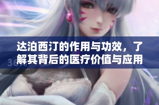 达泊西汀的作用与功效，了解其背后的医疗价值与应用效果