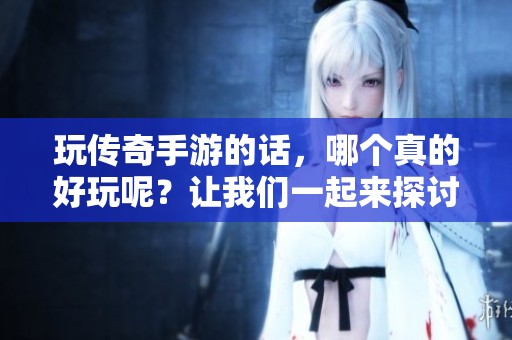 玩传奇手游的话，哪个真的好玩呢？让我们一起来探讨一下！