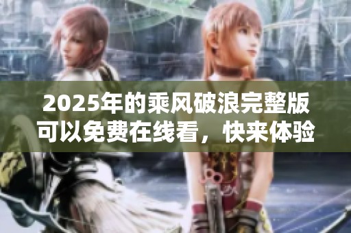 2025年的乘风破浪完整版可以免费在线看，快来体验精彩内容吧！