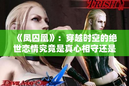 《凤囚凰》：穿越时空的绝世恋情究竟是真心相守还是命运重写的故事