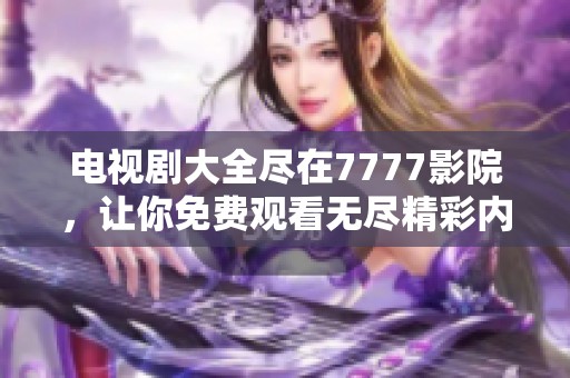 电视剧大全尽在7777影院，让你免费观看无尽精彩内容