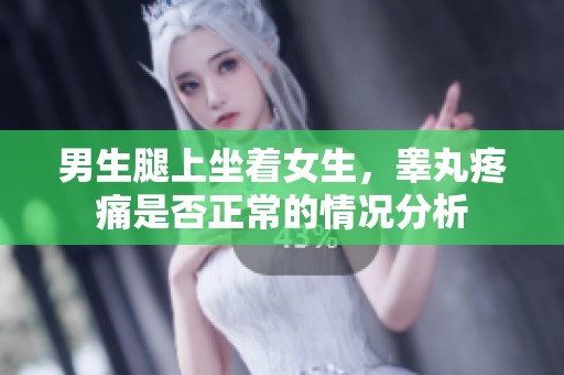男生腿上坐着女生，睾丸疼痛是否正常的情况分析