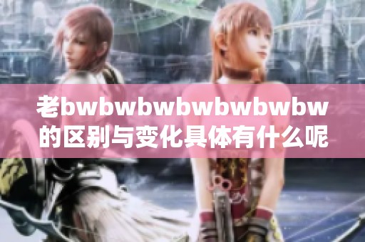 老bwbwbwbwbwbwbw的区别与变化具体有什么呢？让我们一起深入探讨一下！
