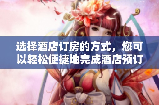 选择酒店订房的方式，您可以轻松便捷地完成酒店预订