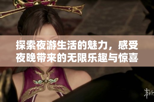 探索夜游生活的魅力，感受夜晚带来的无限乐趣与惊喜