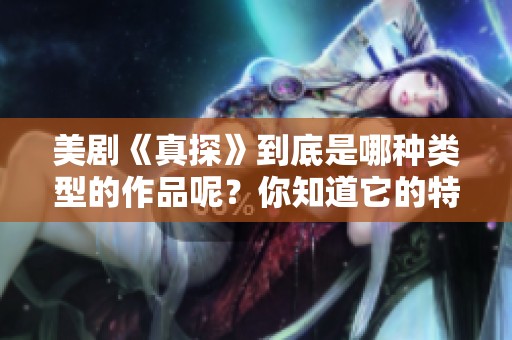 美剧《真探》到底是哪种类型的作品呢？你知道它的特点和风格吗？