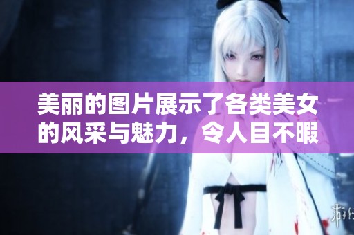 美丽的图片展示了各类美女的风采与魅力，令人目不暇接。