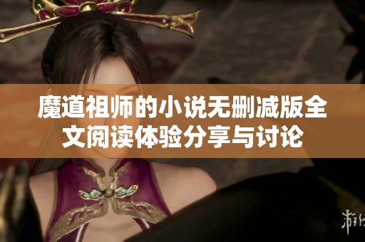魔道祖师的小说无删减版全文阅读体验分享与讨论