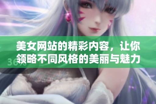 美女网站的精彩内容，让你领略不同风格的美丽与魅力