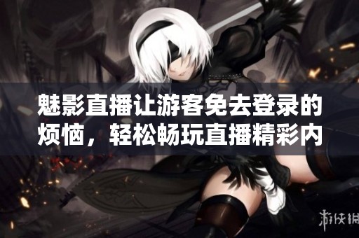 魅影直播让游客免去登录的烦恼，轻松畅玩直播精彩内容