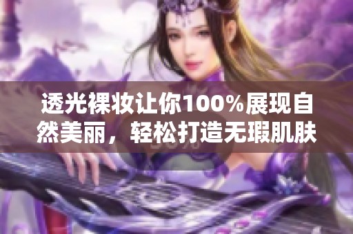透光裸妆让你100%展现自然美丽，轻松打造无瑕肌肤效果