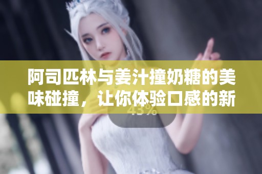 阿司匹林与姜汁撞奶糖的美味碰撞，让你体验口感的新乐趣