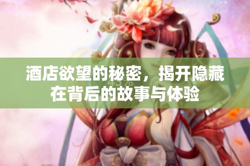酒店欲望的秘密，揭开隐藏在背后的故事与体验