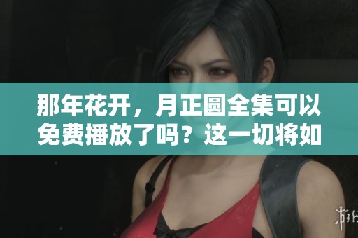 那年花开，月正圆全集可以免费播放了吗？这一切将如何展开呢？