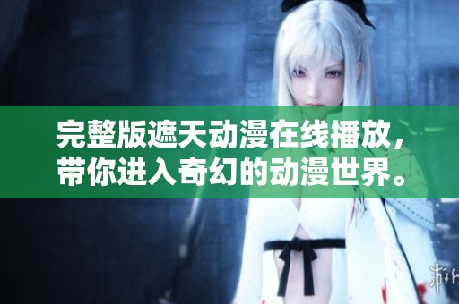 完整版遮天动漫在线播放，带你进入奇幻的动漫世界。