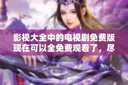 影视大全中的电视剧免费版现在可以全免费观看了，尽情享受海量精彩内容！