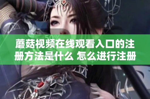 蘑菇视频在线观看入口的注册方法是什么 怎么进行注册步骤详解