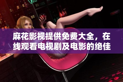 麻花影视提供免费大全，在线观看电视剧及电影的绝佳选择