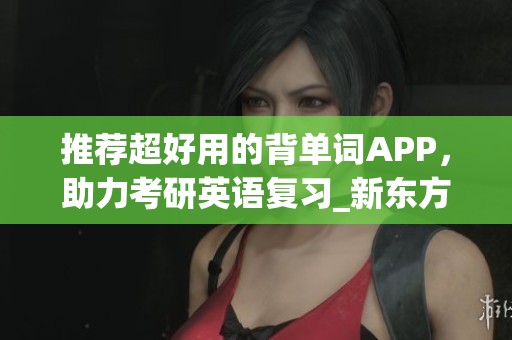 推荐超好用的背单词APP，助力考研英语复习_新东方在线