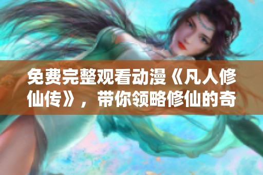 免费完整观看动漫《凡人修仙传》，带你领略修仙的奇妙世界