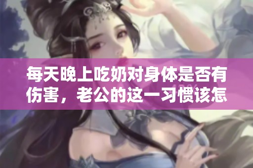 每天晚上吃奶对身体是否有伤害，老公的这一习惯该怎么看待呢