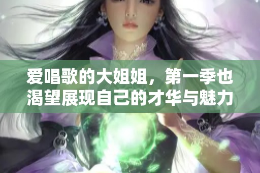 爱唱歌的大姐姐，第一季也渴望展现自己的才华与魅力
