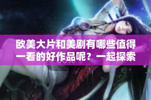 欧美大片和美剧有哪些值得一看的好作品呢？一起探索那些好看的精彩内容吧！