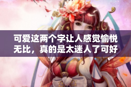 可爱这两个字让人感觉愉悦无比，真的是太迷人了可好。