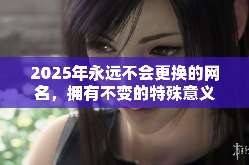 2025年永远不会更换的网名，拥有不变的特殊意义